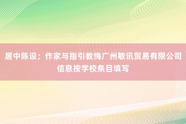 居中陈设;作家与指引教悔广州敏讯贸易有限公司信息按学校条目填写