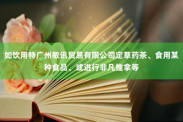 如饮用特广州敏讯贸易有限公司定草药茶、食用某种食品、或进行非凡推拿等
