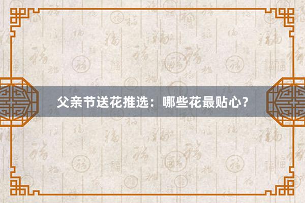 父亲节送花推选：哪些花最贴心？