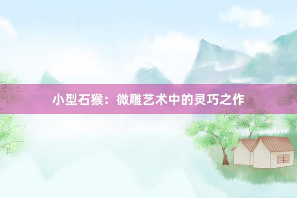 小型石猴：微雕艺术中的灵巧之作