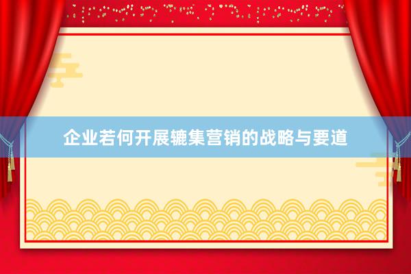 企业若何开展辘集营销的战略与要道